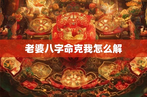 老婆八字命克我怎么解