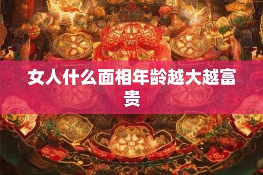 女人什么面相年龄越大越富贵 女人什么面相年龄越大越富贵