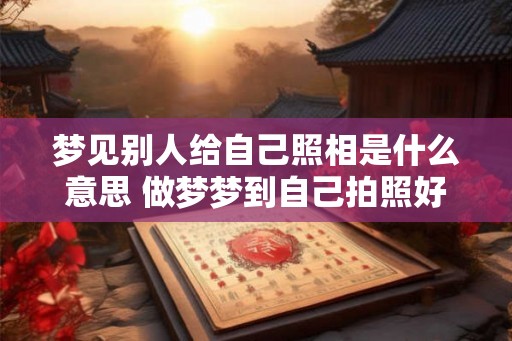 梦见别人给自己照相是什么意思 做梦梦到自己拍照好不好 梦见别人给自己照相是什么意思 做梦梦到自己拍照好不好