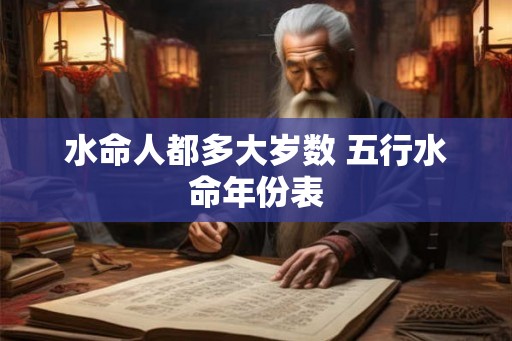 水命人都多大岁数 五行水命年份表 水命人都多大岁数 五行水命年份表