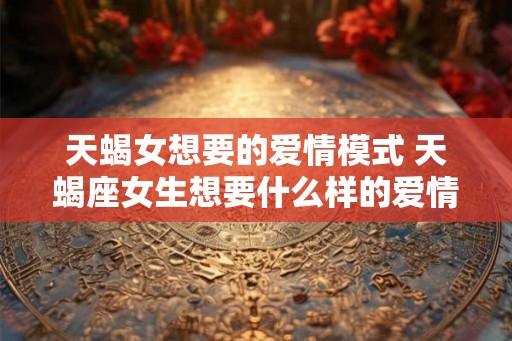 天蝎女想要的爱情模式 天蝎座女生想要什么样的爱情