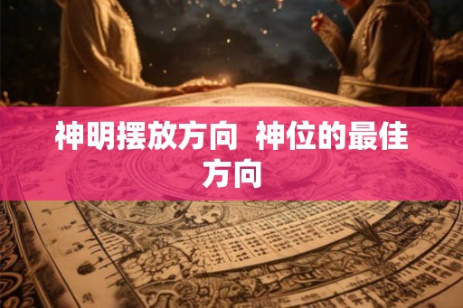 神明摆放方向 神位的最佳方向 神明摆放方向 神位的最佳方向