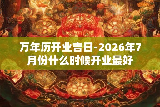 万年历开业吉日-2026年7月份什么时候开业最好