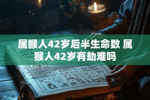 属猴人42岁后半生命数 属猴人42岁有劫难吗