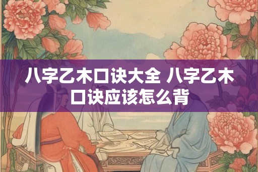 八字乙木口诀大全 八字乙木口诀应该怎么背