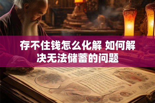 存不住钱怎么化解 如何解决无法储蓄的问题 存不住钱怎么化解 如何解决无法储蓄的问题