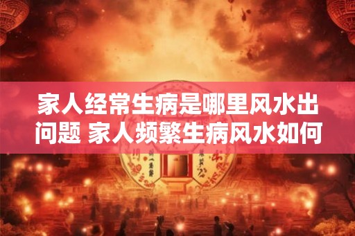 家人经常生病是哪里风水出问题 家人频繁生病风水如何调理
