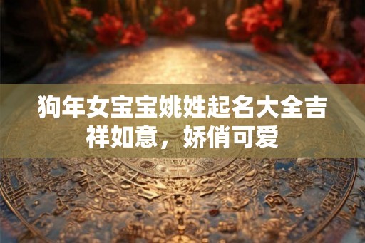狗年女宝宝姚姓起名大全吉祥如意,娇俏可爱 狗年女宝宝姚姓起名大全吉祥如意,娇俏可爱
