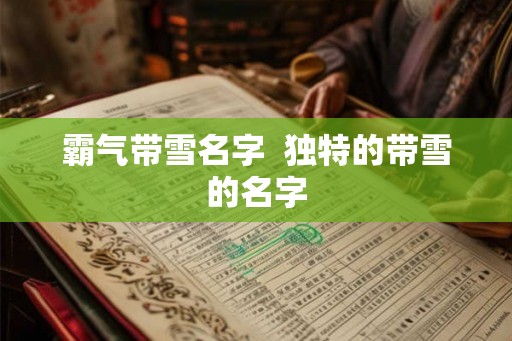 霸气带雪名字 独特的带雪的名字 霸气带雪名字 独特的带雪的名字