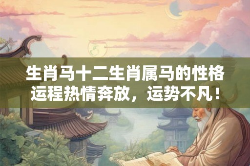 生肖马十二生肖属马的性格运程热情奔放，运势不凡！