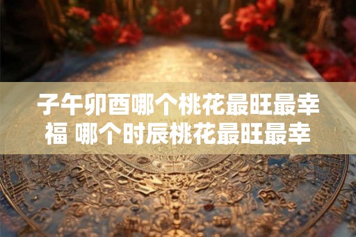 子午卯酉哪个桃花最旺最幸福 哪个时辰桃花最旺最幸福
