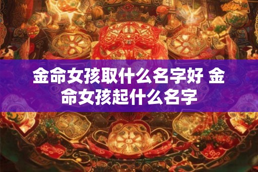 金命女孩取什么名字好 金命女孩起什么名字