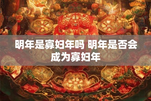明年是寡妇年吗 明年是否会成为寡妇年
