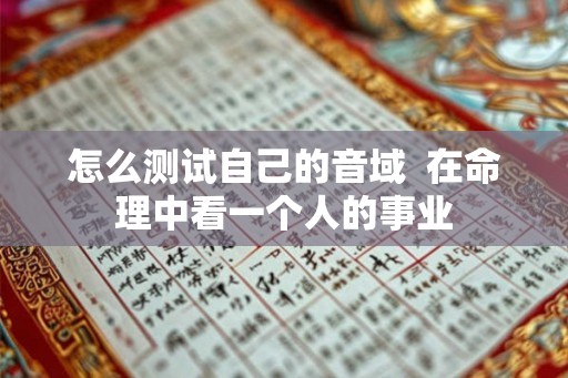 怎么测试自己的音域 在命理中看一个人的事业 怎么测试自己的音域 在命理中看一个人的事业