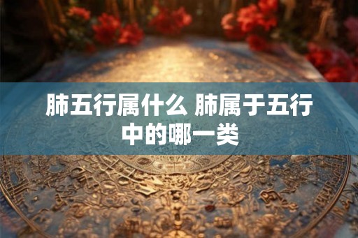 肺五行属什么 肺属于五行中的哪一类