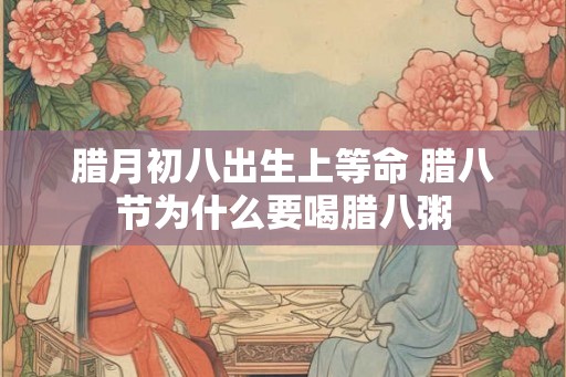 腊月初八出生上等命 腊八节为什么要喝腊八粥