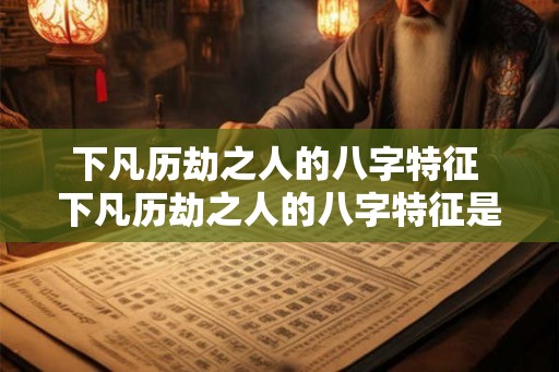 下凡历劫之人的八字特征 下凡历劫之人的八字特征是什么 下凡历劫之人的八字特征 下凡历劫之人的八字特征是什么