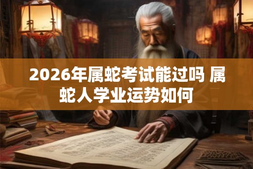 2026年属蛇考试能过吗 属蛇人学业运势如何