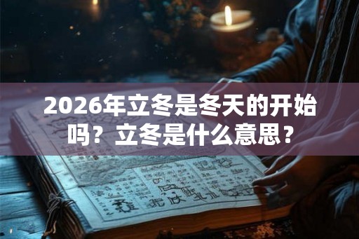 2026年立冬是冬天的开始吗？立冬是什么意思？