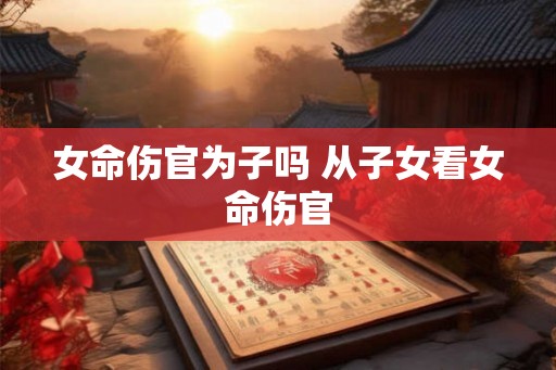 女命伤官为子吗 从子女看女命伤官