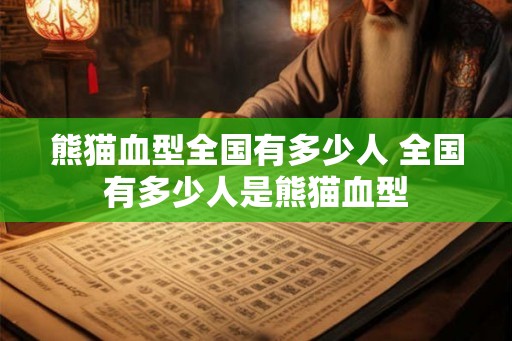 熊猫血型全国有多少人 全国有多少人是熊猫血型 熊猫血型全国有多少人 全国有多少人是熊猫血型