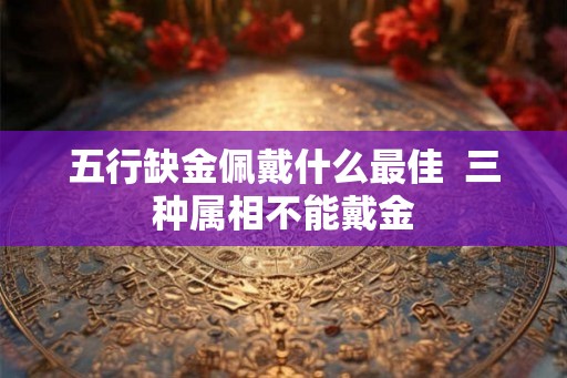五行缺金佩戴什么最佳  三种属相不能戴金