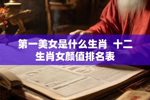 第一美女是什么生肖  十二生肖女颜值排名表