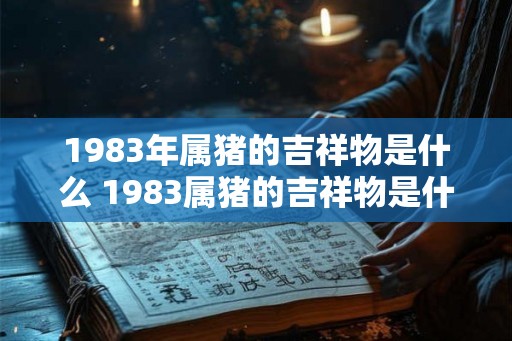 1983年属猪的吉祥物是什么 1983属猪的吉祥物是什么