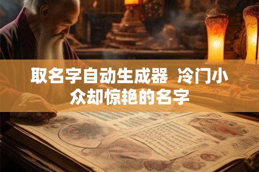 取名字自动生成器  冷门小众却惊艳的名字