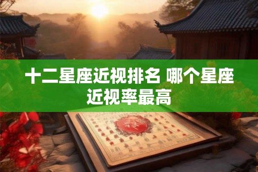 十二星座近视排名 哪个星座近视率最高
