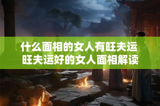 什么面相的女人有旺夫运 旺夫运好的女人面相解读