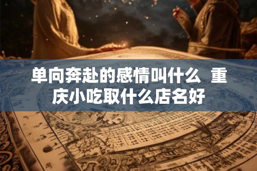 单向奔赴的感情叫什么  重庆小吃取什么店名好