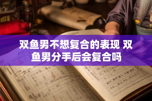 双鱼男不想复合的表现 双鱼男分手后会复合吗