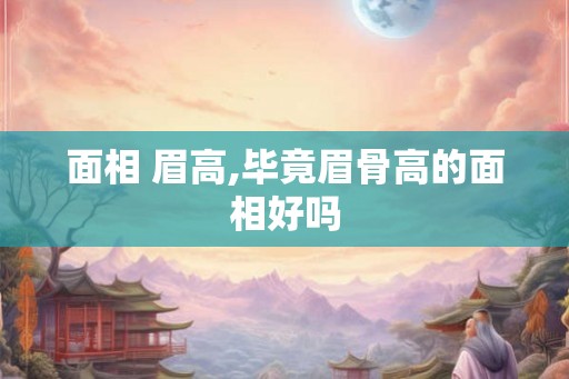 面相 眉高,毕竟眉骨高的面相好吗