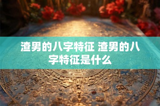 渣男的八字特征 渣男的八字特征是什么