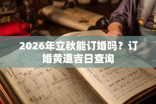 2026年立秋能订婚吗？订婚黄道吉日查询