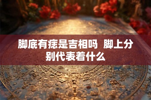 脚底有痣是吉相吗  脚上分别代表着什么