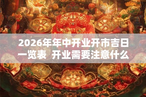 2026年年中开业开市吉日一览表  开业需要注意什么