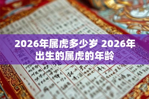 2026年属虎多少岁 2026年出生的属虎的年龄