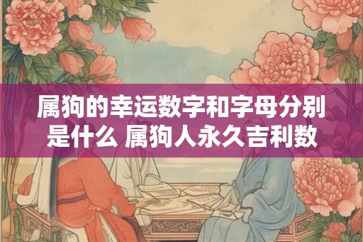 属狗的幸运数字和字母分别是什么 属狗人永久吉利数字是几 属狗的幸运数字和字母分别是什么 属狗人永久吉利数字是几