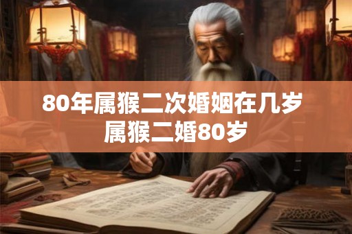 80年属猴二次婚姻在几岁 属猴二婚80岁