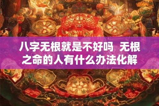 八字无根就是不好吗  无根之命的人有什么办法化解