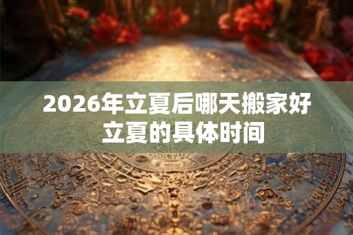 2026年立夏后哪天搬家好 立夏的具体时间 2026年立夏后哪天搬家好 立夏的具体时间