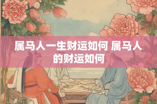 属马人一生财运如何 属马人的财运如何