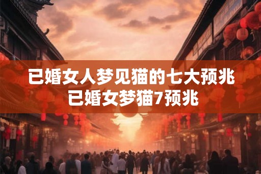 已婚女人梦见猫的七大预兆 已婚女梦猫7预兆