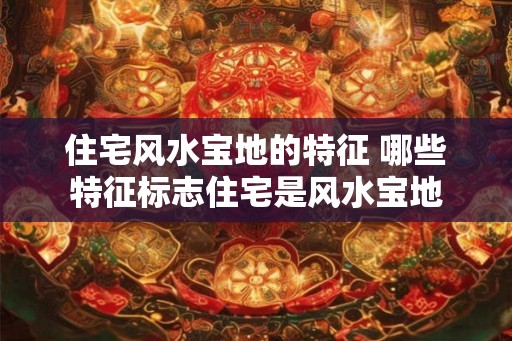 住宅风水宝地的特征 哪些特征标志住宅是风水宝地