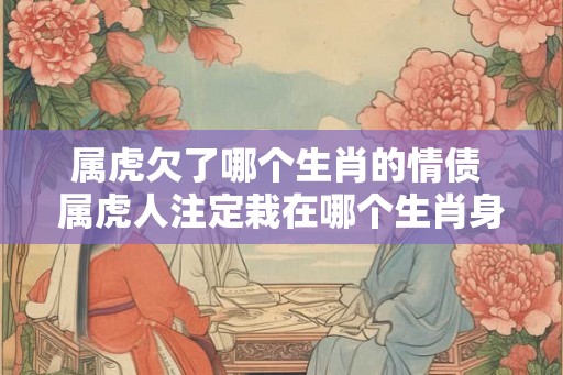 属虎欠了哪个生肖的情债 属虎人注定栽在哪个生肖身上