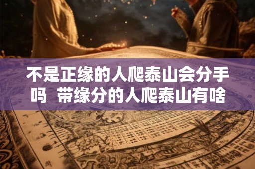 不是正缘的人爬泰山会分手吗  带缘分的人爬泰山有啥好处