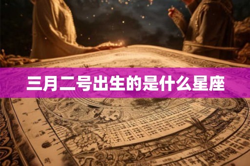 三月二号出生的是什么星座 三月二号出生的是什么星座