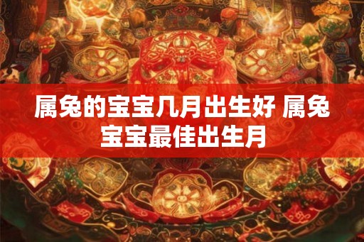 属兔的宝宝几月出生好 属兔宝宝最佳出生月